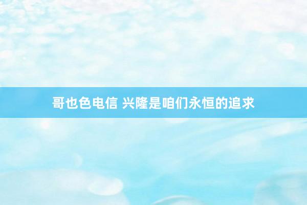 哥也色电信 兴隆是咱们永恒的追求