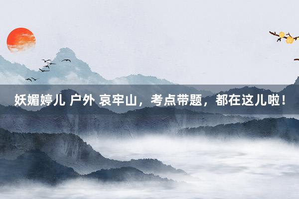 妖媚婷儿 户外 哀牢山，考点带题，都在这儿啦！