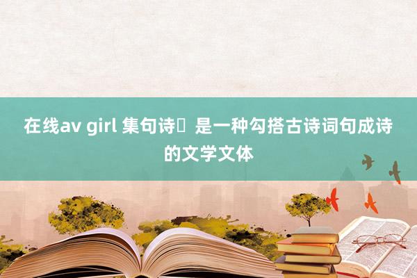 在线av girl 集句诗‌是一种勾搭古诗词句成诗的文学文体