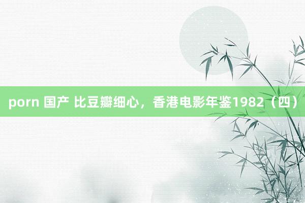 porn 国产 比豆瓣细心，香港电影年鉴1982（四）