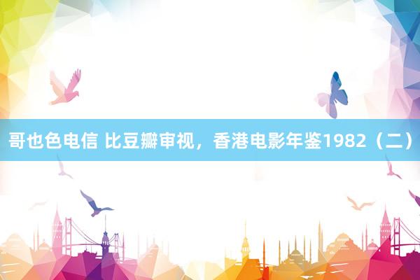 哥也色电信 比豆瓣审视，香港电影年鉴1982（二）
