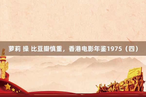 萝莉 操 比豆瓣慎重，香港电影年鉴1975（四）