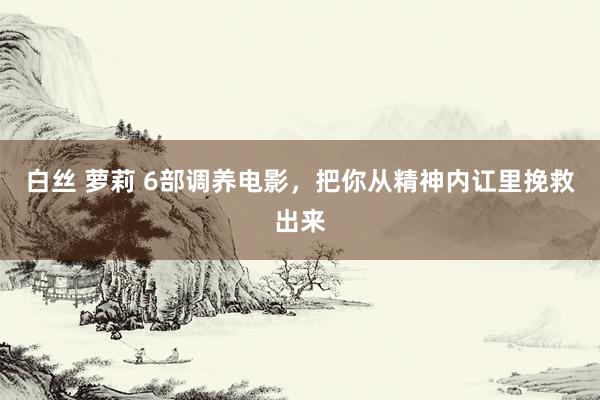 白丝 萝莉 6部调养电影，把你从精神内讧里挽救出来